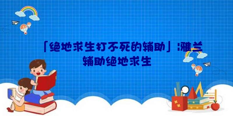 「绝地求生打不死的辅助」|雅兰辅助绝地求生